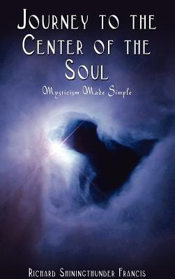 Journey to the Center of the Soul: Mysticism Made Simple - Richard Shiningthunder Francis - cover
