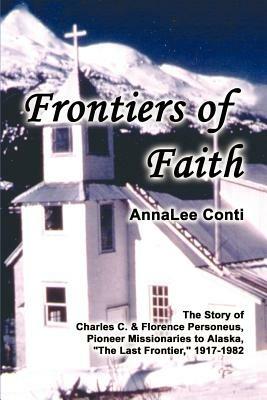 Frontiers of Faith: The Story of Charles C. & Florence Personeus, Pioneer Missionaries to Alaska, "the Last Frontier, " 1917-1982 - Annalee Conti - cover
