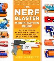 The Nerf Blaster Modification Guide: The Unofficial Handbook for Making Your Foam Arsenal Even More Awesome - Luke Goodman - cover
