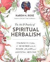 The Art & Practice of Spiritual Herbalism: Transform, Heal, and Remember with the Power of Plants and Ancestral Medicine - Karen M. Rose - cover