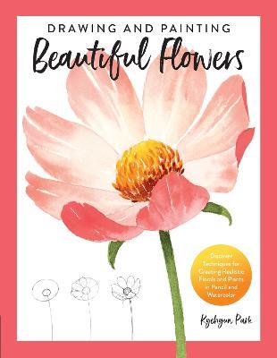 Drawing and Painting Beautiful Flowers: Discover Techniques for Creating Realistic Florals and Plants in Pencil and Watercolor - Kyehyun Park - cover
