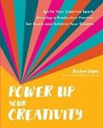 Power Up Your Creativity: Ignite Your Creative Spark - Develop a Productive Practice - Set Goals and Achieve Your Dreams