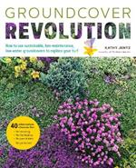 Groundcover Revolution: How to use sustainable, low-maintenance, low-water groundcovers to replace your turf - 40 alternative choices for: - No Mowing. - No fertilizing. - No pesticides. - No problem!