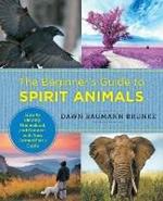 The Beginner's Guide to Spirit Animals: How to Identify, Understand, and Connect with Your Animal Spirit Guide