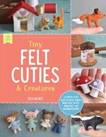 Tiny Felt Cuties & Creatures: A step-by-step guide to handcrafting more than 12 felt miniatures--no machine required