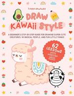Draw Kawaii Style: A Beginner's Step-by-Step Guide for Drawing Super-Cute Creatures, Whimsical People, and Fun Little Things - 62 Lessons: Basics, Characters, Special Effects