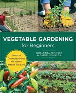 Vegetable Gardening for Beginners: Learn to Grow Anything No Matter Where You Live