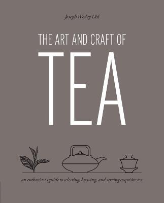 The Art and Craft of Tea: An Enthusiast's Guide to Selecting, Brewing, and Serving Exquisite Tea - Joseph Wesley Uhl - cover