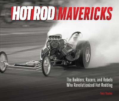 HOT ROD Mavericks: The Builders, Racers, and Rebels Who Revolutionized Hot Rodding - Tony Thacker - cover