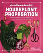 The Ultimate Guide to Houseplant Propagation: Step-by-Step Techniques for Making More Houseplants . . . for Free!