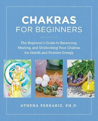 Chakras for Beginners: The Beginner's Guide to Balancing, Healing, and Unblocking Your Chakras for Health and Positive Energy - Athena Perrakis - cover