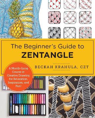 The Beginner's Guide to Zentangle: A Month-Long Course in Creative Drawing for Relaxation, Inspiration, and Fun! - Beckah Krahula - cover