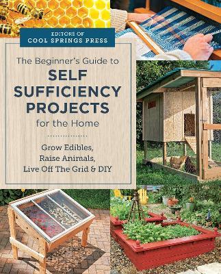Beginner's Guide to Self Sufficiency Projects for the Home: Grow Edibles, Raise Animals, Live Off The Grid & DIY - Editors of Cool Springs Press - cover