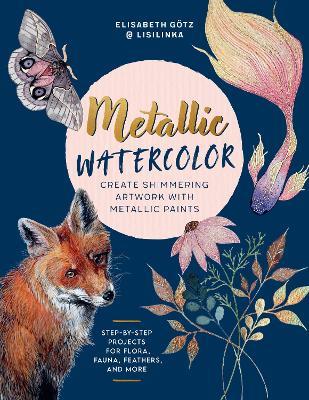 Metallic Watercolor: Create Shimmering Artwork with Metallic Paints - Step-by-Step Projects for Flora, Fauna, Feathers, and More - Elisabeth Götz - cover