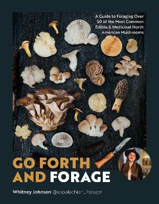 Go Forth and Forage: A Guide to Foraging Over 50 of the Most Common Edible & Medicinal North American Mushrooms - Whitney Johnson - cover
