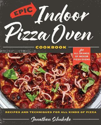 Epic Indoor Pizza Oven Cookbook: Recipes and Techniques for All Kinds of Pizza – for All Brands of Indoor Pizza Ovens - Jonathon Schuhrke - cover