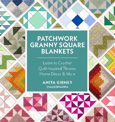 Patchwork Granny Square Blankets: Learn to Crochet Quilt-Inspired Throws, Home Décor & More - Anita Gibney,@madebyanita - cover