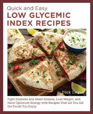 Quick and Easy Low Glycemic Index Recipes: Fight Diabetes and Heart Disease, Lose Weight, and Have Optimum Energy with Recipes That Let You Eat the Foods You Enjoy - Dick Logue - cover