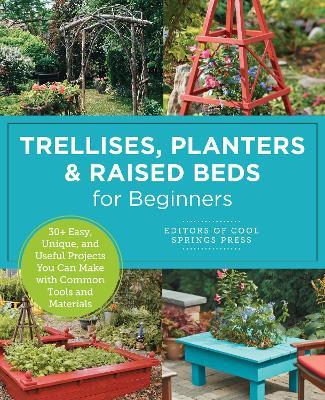 Trellises, Planters & Raised Beds for Beginners: 30+ Easy, Unique, and Useful Projects You Can Make with Common Tools and Materials - Editors of Cool Springs Press - cover