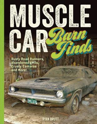 Muscle Car Barn Finds: Rusty Road Runners, Abandoned AMXs, Crusty Camaros and More! - Ryan Brutt - cover