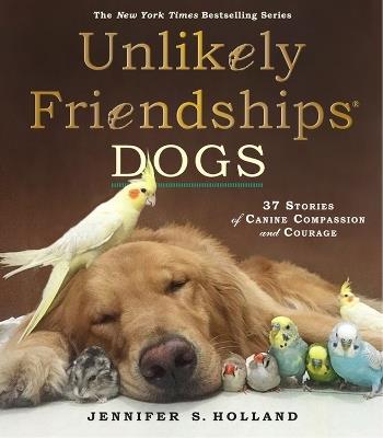 Unlikely Friendships: Dogs: 37 Stories of Canine Compassion and Courage - Jennifer S. Holland - cover