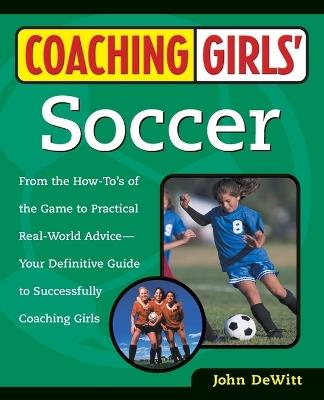 Coaching Girls' Soccer: From the How-To's of the Game to Practical Real-World Advice--Your Definitive  Guide to Successfully Coaching Girls - John DeWitt - cover
