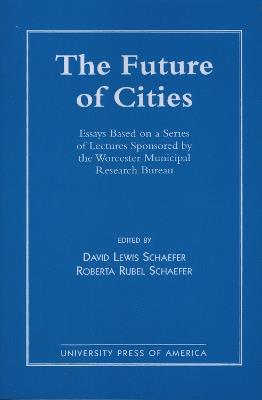The Future of Cities: Essays Based on a Series of Lectures Sponsored by the Worcester Municipal Research Bureau - David Schaefer,Roberta Rubell Schaefer - cover