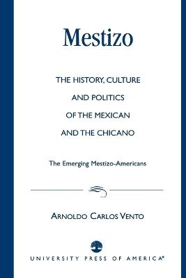 Mestizo: The History, Culture and Politics of the Mexican and the Chicano --The Emerging Mestizo-Americans - Arnoldo Carlos Vento - cover