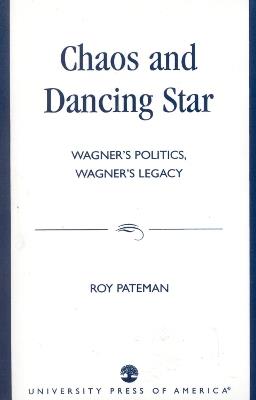 Chaos and Dancing Star: Wagner's Politics, Wagner's Legacy - Roy Pateman - cover