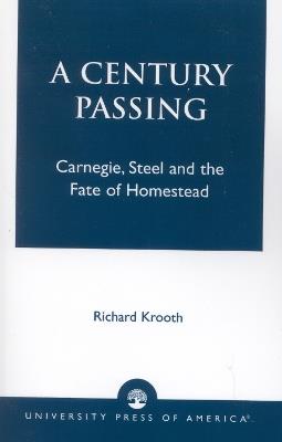 A Century Passing: Carnegie, Steel and the Fate of Homestead - Richard Krooth - cover