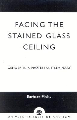 Facing the Stained Glass Ceiling: Gender in a Protestant Seminary - Barbara Finlay - cover