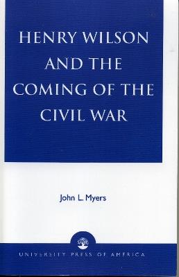 Henry Wilson and the Coming of the Civil War - John L. Myers - cover