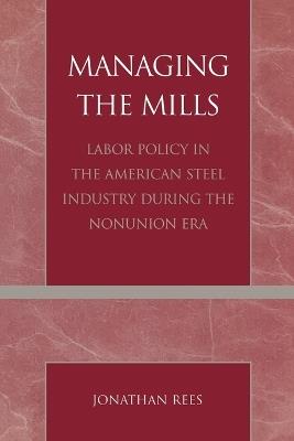 Managing the Mills: Labor Policy in the American Steel Industry During the Nonunion Era - Jonathan Rees - cover