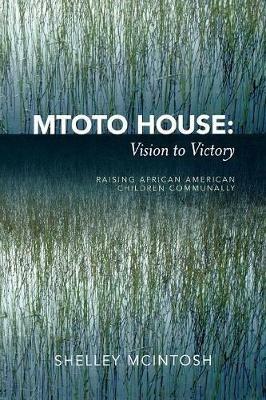 Mtoto House: Vision to Victory: Raising African American Children Communally - Shelley McIntosh - cover
