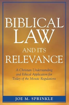 Biblical Law and Its Relevance: A Christian Understanding and Ethical Application for Today of the Mosaic Regulations - Joe M. Sprinkle - cover