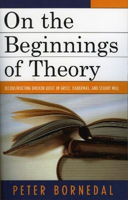 On the Beginnings of Theory: Deconstructing Broken Logic in Grice, Habermas, and Stuart Mill - Peter Bornedal - cover
