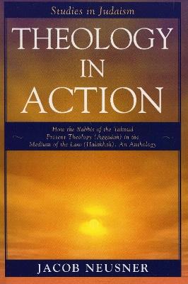 Theology in Action: How the Rabbis of Formative Judaism Present Theology (Aggadah) in the Medium of Law (Halakhah) - Jacob Neusner - cover