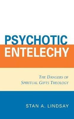 Psychotic Entelechy: The Dangers of Spiritual Gifts Theology - Stan A. Lindsay - cover