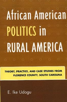 African American Politics in Rural America: Theory, Practice and Case Studies from Florence County, South Carolina - E. Ike Udogu - cover