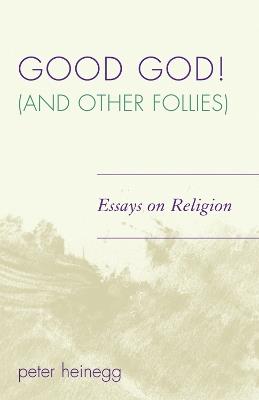 Good God! (And Other Follies): Essays on Religion - Peter Heinegg - cover