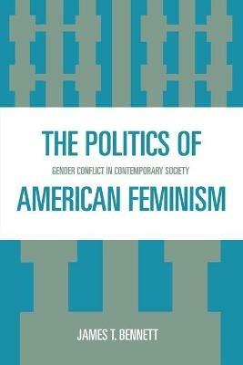 The Politics of American Feminism: Gender Conflict in Contemporary Society - James T. Bennett - cover