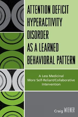 ADHD as a Learned Behavioral Pattern: A Less Medicinal More Self-Reliant/Collaborative Intervention - Craig Wiener - cover