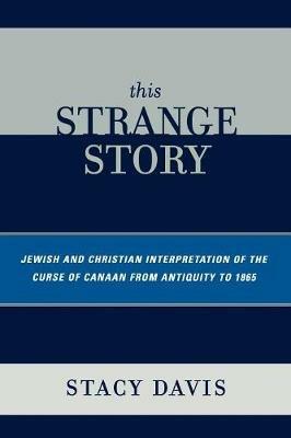 This Strange Story: Jewish and Christian Interpretation of the Curse of Canaan from Antiquity to 1865 - Stacy Davis - cover