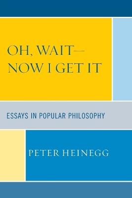 Oh, Wait-Now I Get It: Essays in Popular Philosophy - Peter Heinegg - cover