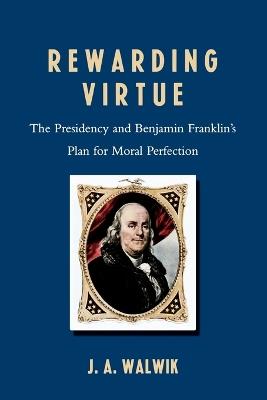 Rewarding Virtue: The Presidency and Benjamin Franklin's Plan for Moral Perfection - J. A. Walwik - cover