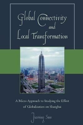 Global Connectivity and Local Transformation: A Micro Approach to Studying the Effect of Globalization on Shanghai - Jiaming Sun - cover