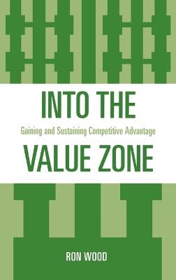 Into the Value Zone: Gaining and Sustaining Competitive Advantage - Ron Wood - cover
