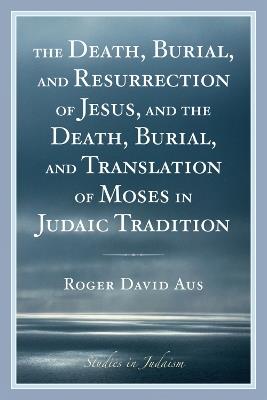 The Death, Burial, and Resurrection of Jesus and the Death, Burial, and Translation of Moses in Judaic Tradition - Roger David Aus - cover