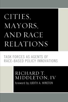 Cities, Mayors, and Race Relations: Task Forces as Agents of Race-Based Policy Innovations - Richard T. Middleton - cover