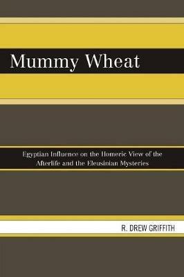 Mummy Wheat: Egyptian Influence on the Homeric View of the Afterlife and the Eleusinian Mysteries - R. Drew Griffith - cover